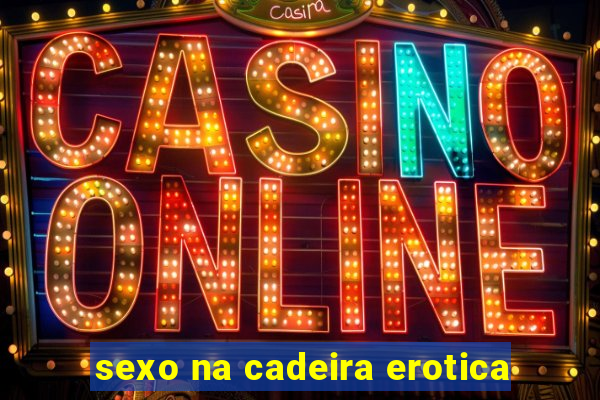 sexo na cadeira erotica